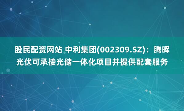 股民配资网站 中利集团(002309.SZ)：腾晖光伏可承接光储一体化项目并提供配套服务