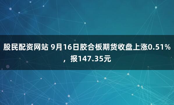 股民配资网站 9月16日胶合板期货收盘上涨0.51%，报147.35元