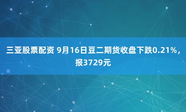 三亚股票配资 9月16日豆二期货收盘下跌0.21%，报3729元
