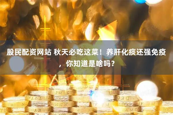 股民配资网站 秋天必吃这菜！养肝化痰还强免疫，你知道是啥吗？
