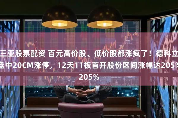 三亚股票配资 百元高价股、低价股都涨疯了！德科立盘中20CM涨停，12天11板首开股份区间涨幅达205%