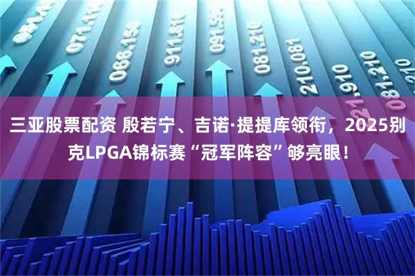 三亚股票配资 殷若宁、吉诺·提提库领衔，2025别克LPGA锦标赛“冠军阵容”够亮眼！