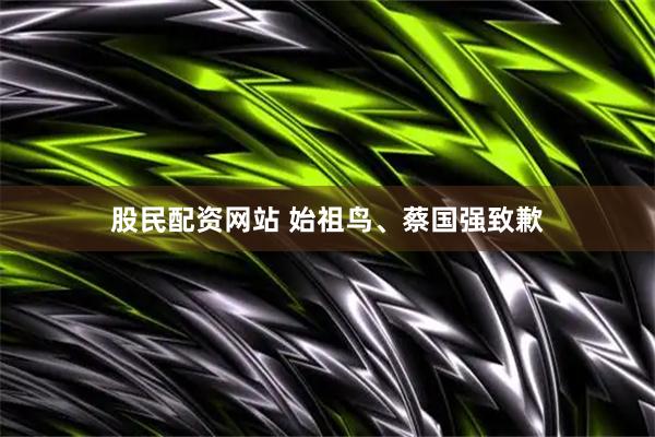 股民配资网站 始祖鸟、蔡国强致歉