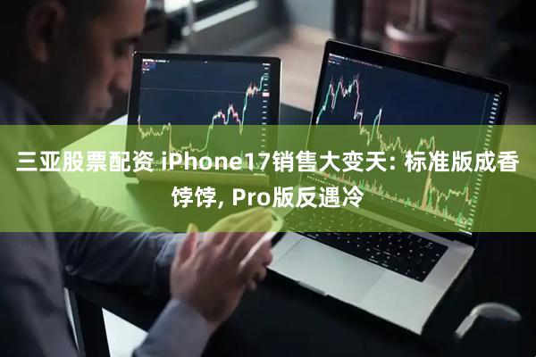 三亚股票配资 iPhone17销售大变天: 标准版成香饽饽, Pro版反遇冷