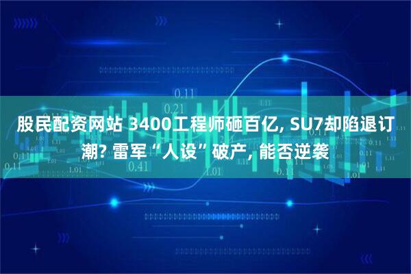 股民配资网站 3400工程师砸百亿, SU7却陷退订潮? 雷军“人设”破产, 能否逆袭