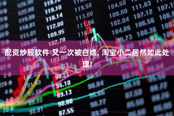 配资炒股软件 又一次被白嫖, 淘宝小二居然如此处理!