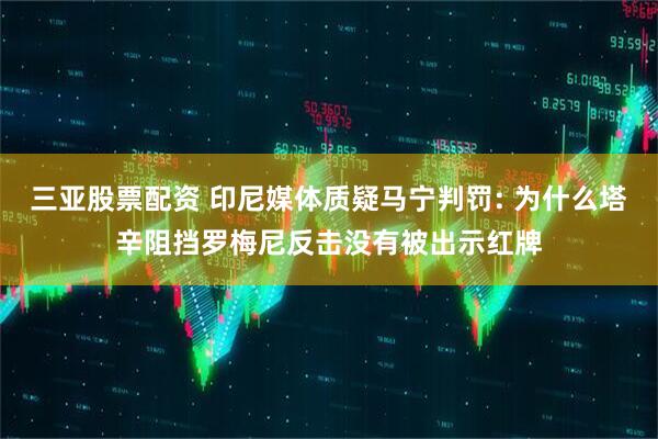 三亚股票配资 印尼媒体质疑马宁判罚: 为什么塔辛阻挡罗梅尼反击没有被出示红牌