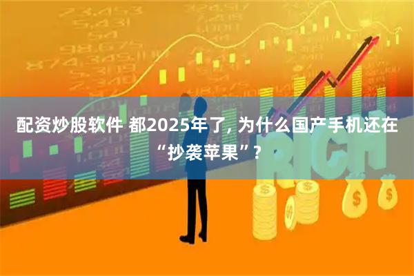 配资炒股软件 都2025年了, 为什么国产手机还在“抄袭苹果”?