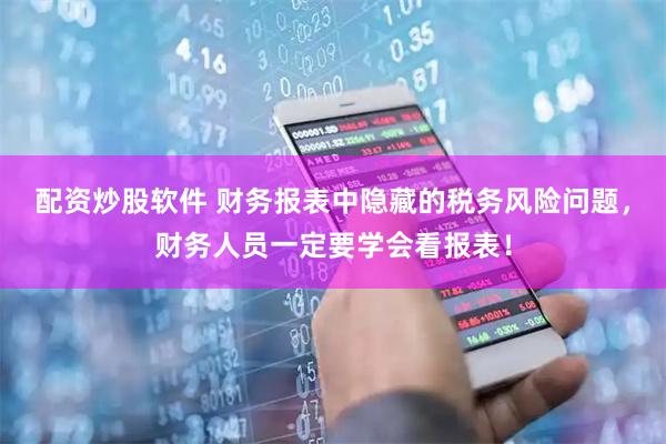 配资炒股软件 财务报表中隐藏的税务风险问题，财务人员一定要学会看报表！