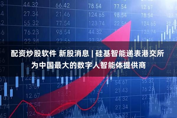 配资炒股软件 新股消息 | 硅基智能递表港交所 为中国最大的数字人智能体提供商