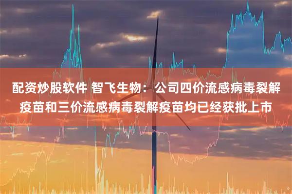 配资炒股软件 智飞生物：公司四价流感病毒裂解疫苗和三价流感病毒裂解疫苗均已经获批上市