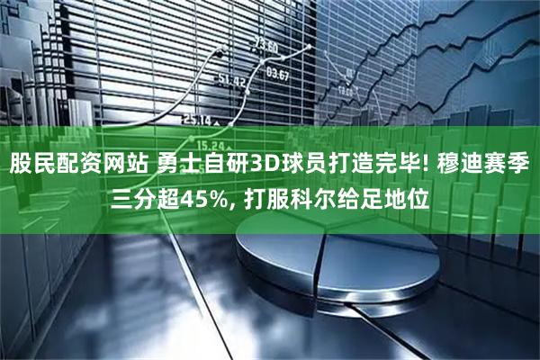 股民配资网站 勇士自研3D球员打造完毕! 穆迪赛季三分超45%, 打服科尔给足地位