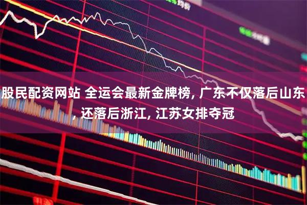 股民配资网站 全运会最新金牌榜, 广东不仅落后山东, 还落后浙江, 江苏女排夺冠