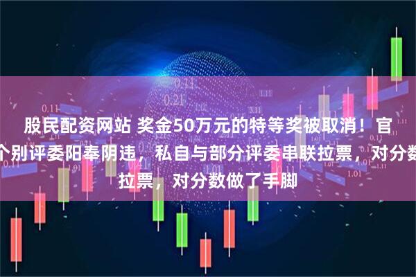 股民配资网站 奖金50万元的特等奖被取消！官方公告：个别评委阳奉阴违，私自与部分评委串联拉票，对分数做了手脚