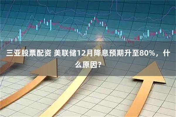 三亚股票配资 美联储12月降息预期升至80%，什么原因？