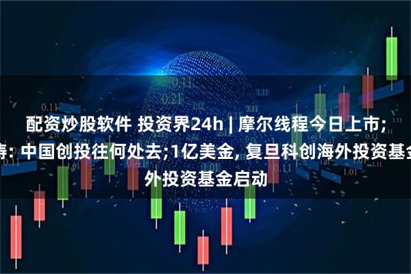 配资炒股软件 投资界24h | 摩尔线程今日上市;靳海涛: 中国创投往何处去;1亿美金, 复旦科创海外投资基金启动