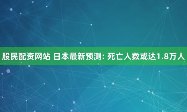 股民配资网站 日本最新预测: 死亡人数或达1.8万人