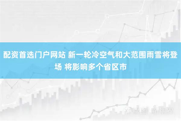 配资首选门户网站 新一轮冷空气和大范围雨雪将登场 将影响多个省区市