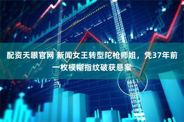 配资天眼官网 新闻女王转型陀枪师姐，凭37年前一枚模糊指纹破获悬案