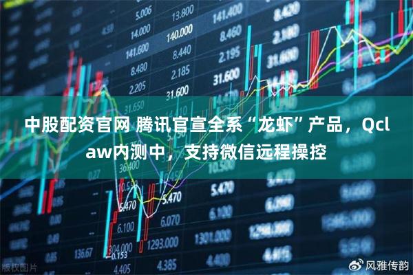 中股配资官网 腾讯官宣全系“龙虾”产品，Qclaw内测中，支持微信远程操控