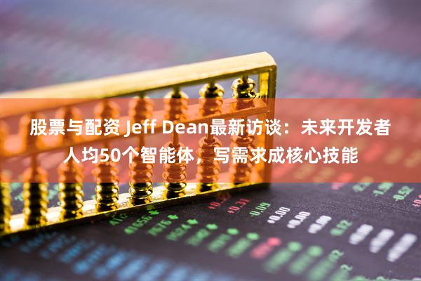 股票与配资 Jeff Dean最新访谈：未来开发者人均50个智能体，写需求成核心技能