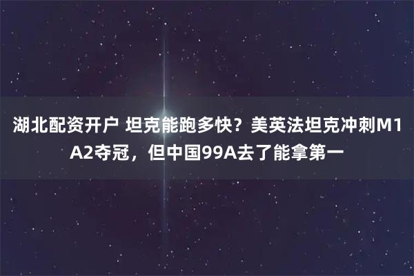 湖北配资开户 坦克能跑多快？美英法坦克冲刺M1A2夺冠，但中国99A去了能拿第一